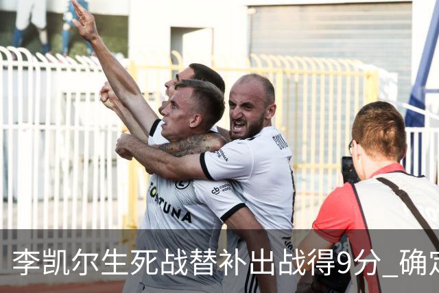 李凯尔生死战替补出战得9分 确定不会打亚运会